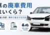 車の廃車費用はいくら？相場と内訳・無料で処分する方法