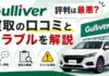 ガリバーの評判は最悪?買取の口コミとトラブルを解説 ガリバーの評判は最悪?買取の口コミとトラブルを解説