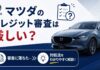 マツダのクレジット審査は厳しい?落ちた時の対処法 マツダのクレジット審査は厳しい?落ちた時の対処法